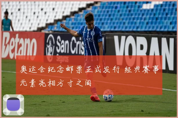 奥运会纪念邮票正式发行 经典赛事元素亮相方寸之间