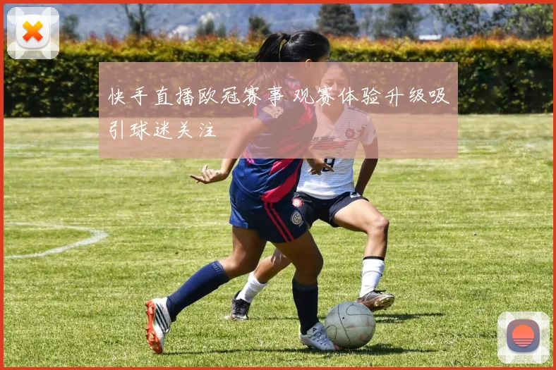 快手直播欧冠赛事 观赛体验升级吸引球迷关注