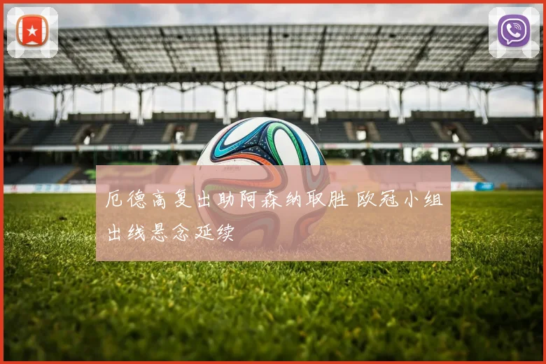 厄德高复出助阿森纳取胜 欧冠小组出线悬念延续