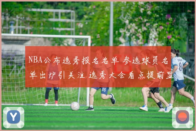 NBA公布选秀报名名单 参选球员名单出炉引关注 选秀大会看点提前显现