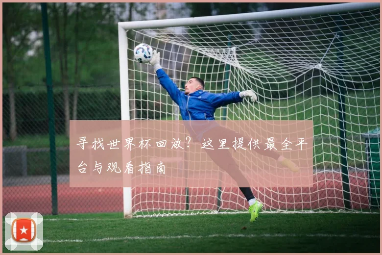 寻找世界杯回放？这里提供最全平台与观看指南