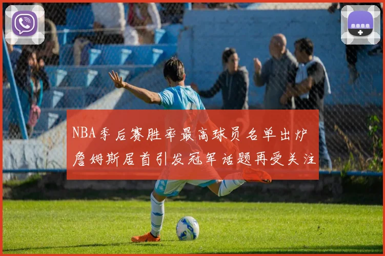 NBA季后赛胜率最高球员名单出炉 詹姆斯居首引发冠军话题再受关注