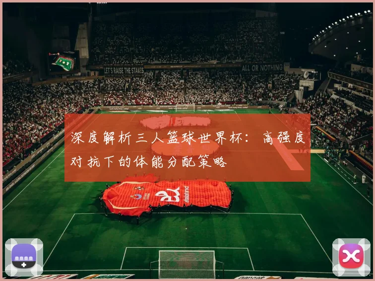 深度解析三人篮球世界杯：高强度对抗下的体能分配策略
