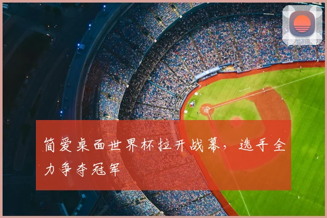 简爱桌面世界杯拉开战幕,选手全力争夺冠军