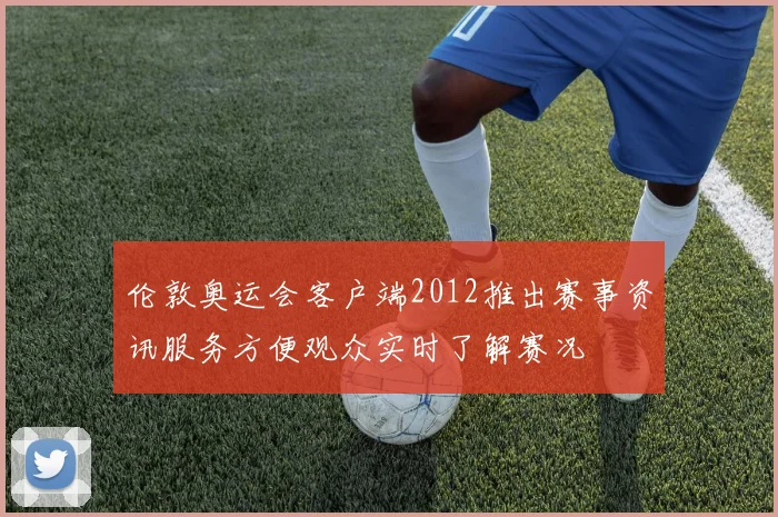 伦敦奥运会客户端2012推出赛事资讯服务方便观众实时了解赛况