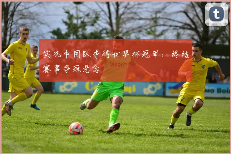 实况中国队夺得世界杯冠军,终结赛事争冠悬念