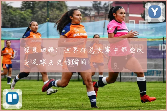 深度回顾:世界杯总决赛中那些改变足球历史的瞬间