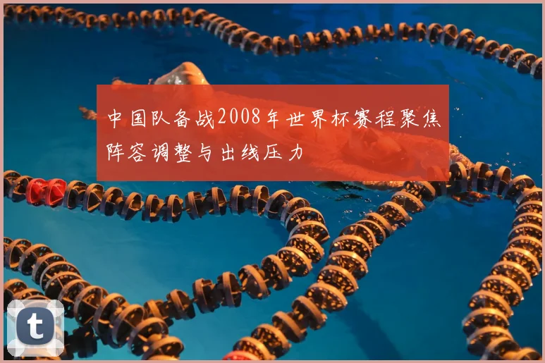 中国队备战2008年世界杯赛程聚焦阵容调整与出线压力