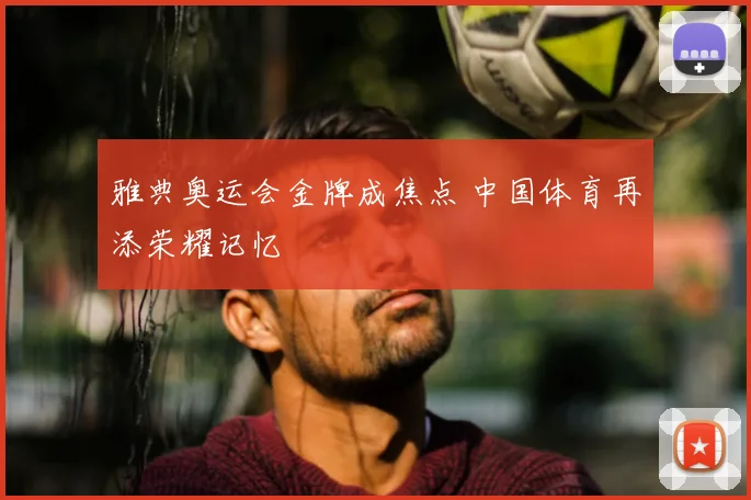雅典奥运会金牌成焦点 中国体育再添荣耀记忆