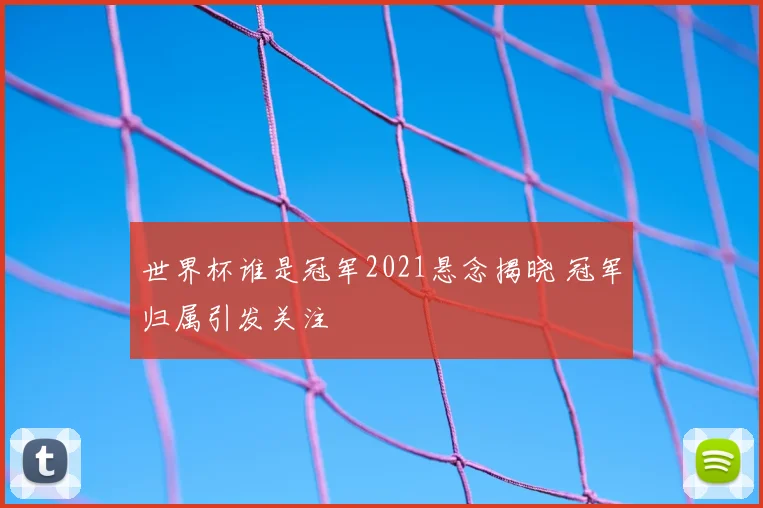 世界杯谁是冠军2021悬念揭晓 冠军归属引发关注