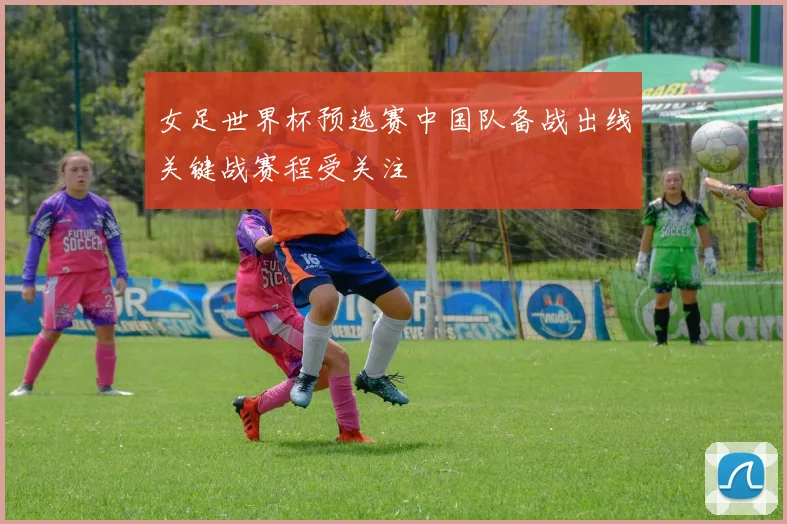 女足世界杯预选赛中国队备战出线关键战赛程受关注