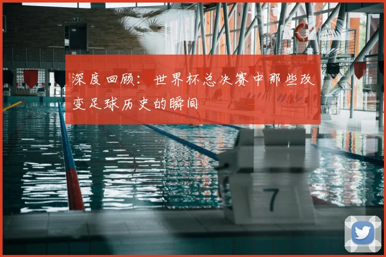 深度回顾:世界杯总决赛中那些改变足球历史的瞬间