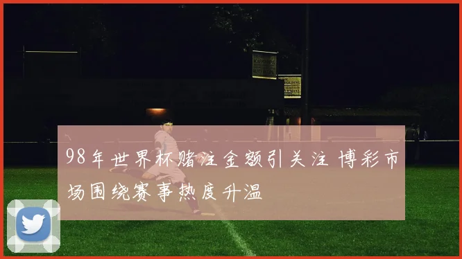 98年世界杯赌注金额引关注 博彩市场围绕赛事热度升温