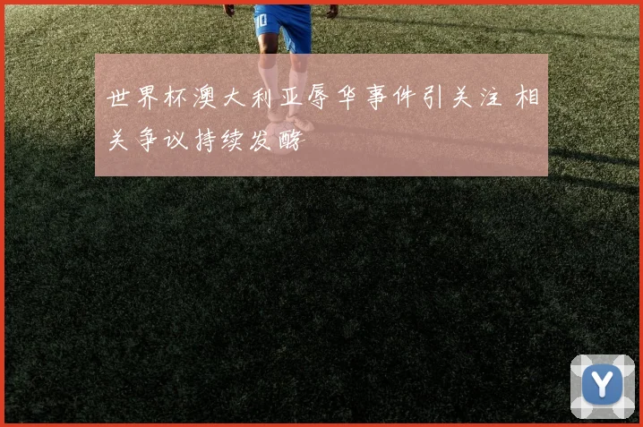 世界杯澳大利亚辱华事件引关注 相关争议持续发酵
