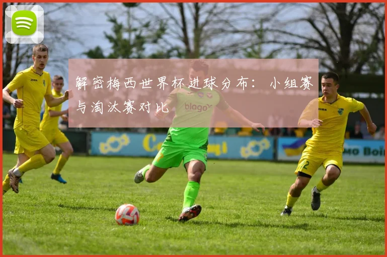 解密梅西世界杯进球分布:小组赛与淘汰赛对比