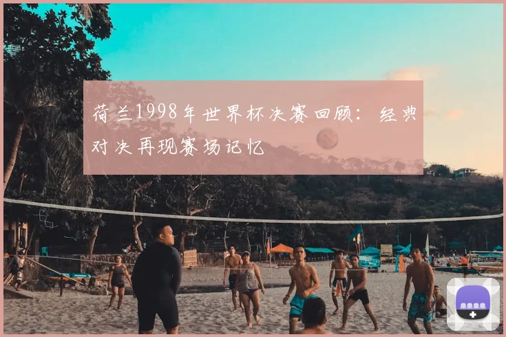 荷兰1998年世界杯决赛回顾：经典对决再现赛场记忆