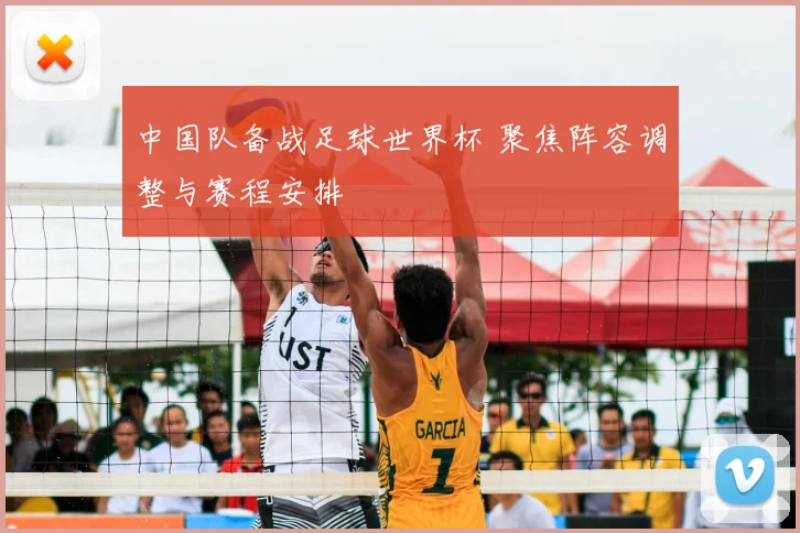 中国队备战足球世界杯 聚焦阵容调整与赛程安排