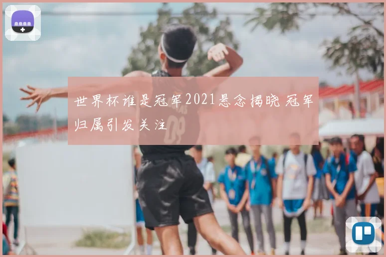 世界杯谁是冠军2021悬念揭晓 冠军归属引发关注