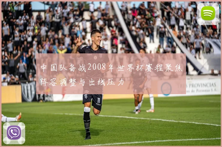 中国队备战2008年世界杯赛程聚焦阵容调整与出线压力