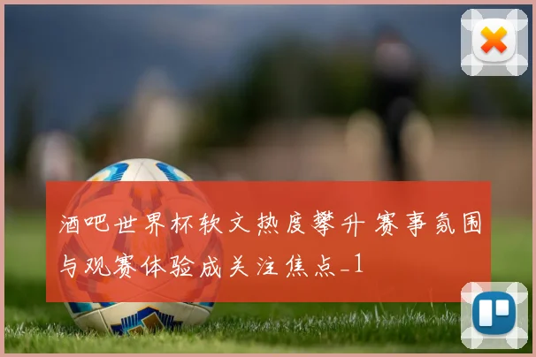 酒吧世界杯软文热度攀升 赛事氛围与观赛体验成关注焦点_1