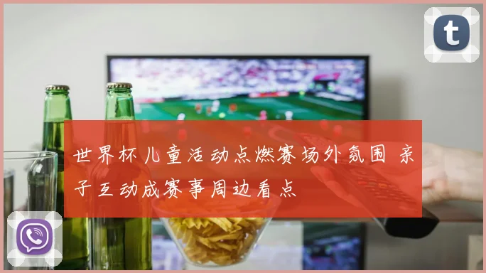 世界杯儿童活动点燃赛场外氛围 亲子互动成赛事周边看点