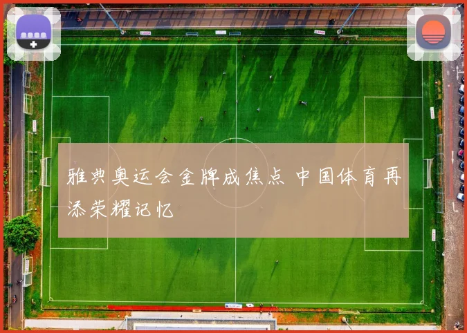 雅典奥运会金牌成焦点 中国体育再添荣耀记忆
