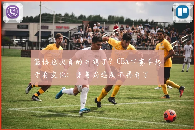 篮协这次真的开窍了？CBA下赛季终于有变化：京粤式悲剧不再有了