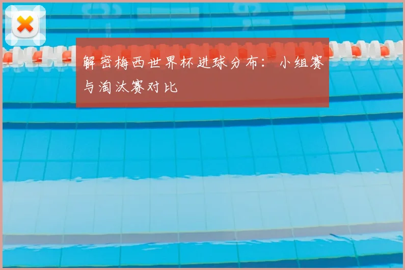 解密梅西世界杯进球分布:小组赛与淘汰赛对比
