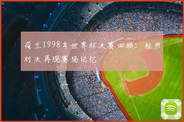 荷兰1998年世界杯决赛回顾：经典对决再现赛场记忆