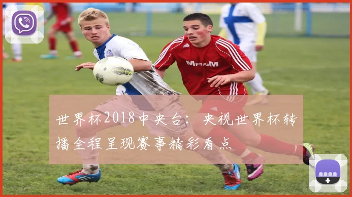 世界杯2018中央台：央视世界杯转播全程呈现赛事精彩看点