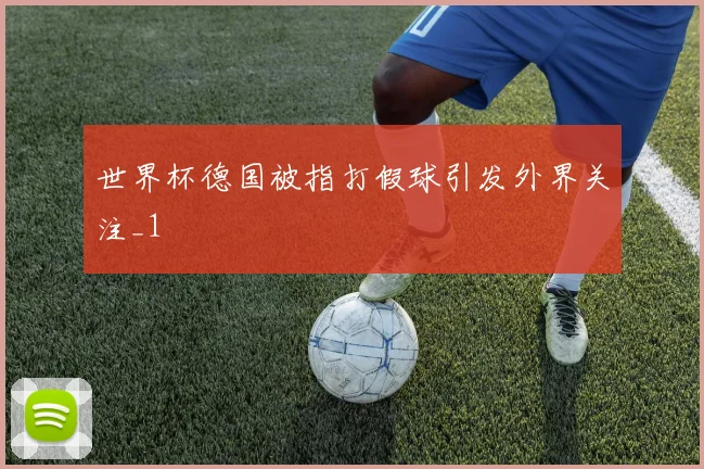 世界杯德国被指打假球引发外界关注_1