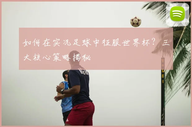 如何在实况足球中征服世界杯？三大核心策略揭秘