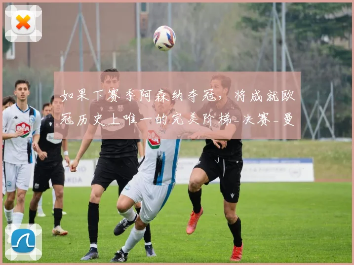 如果下赛季阿森纳夺冠，将成就欧冠历史上唯一的完美阶梯_决赛_曼城_利物浦