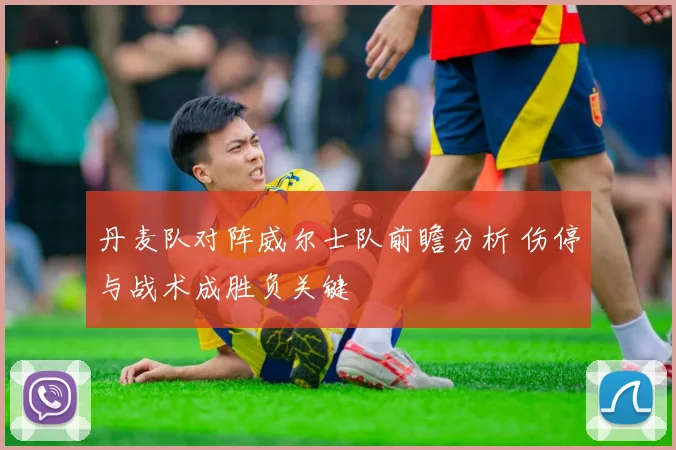 丹麦队对阵威尔士队前瞻分析 伤停与战术成胜负关键