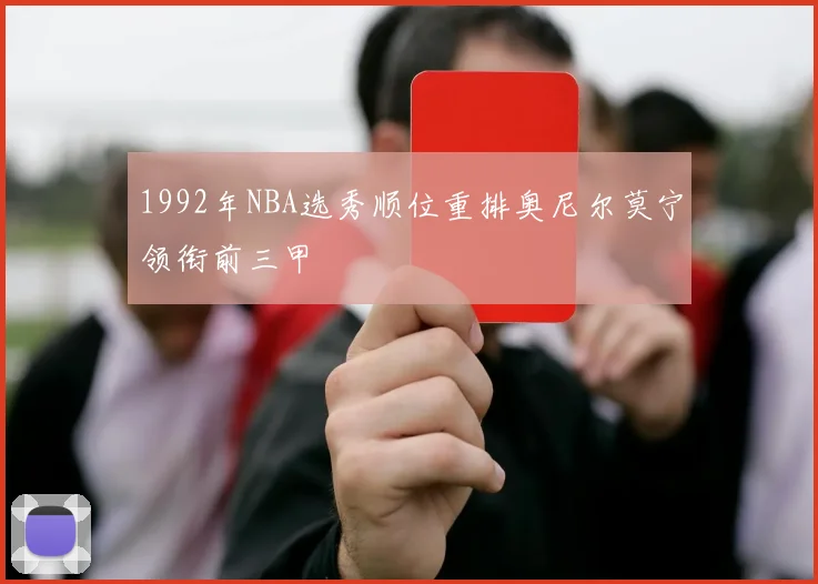 1992年NBA选秀顺位重排奥尼尔莫宁领衔前三甲