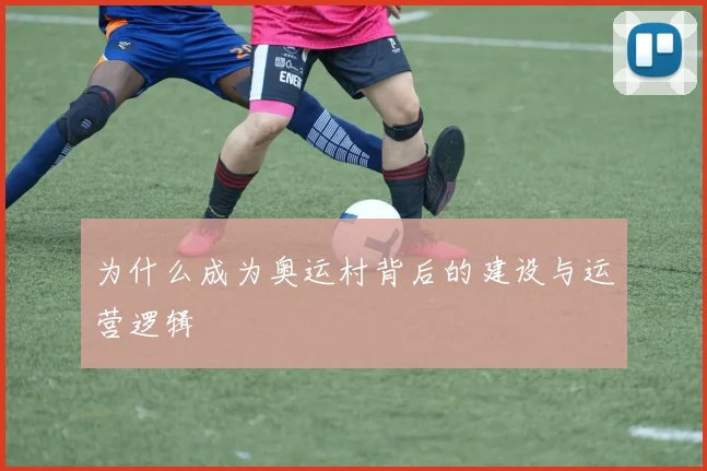 为什么成为奥运村背后的建设与运营逻辑