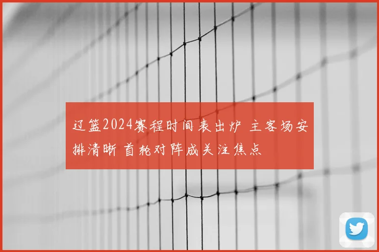 辽篮2024赛程时间表出炉 主客场安排清晰 首轮对阵成关注焦点