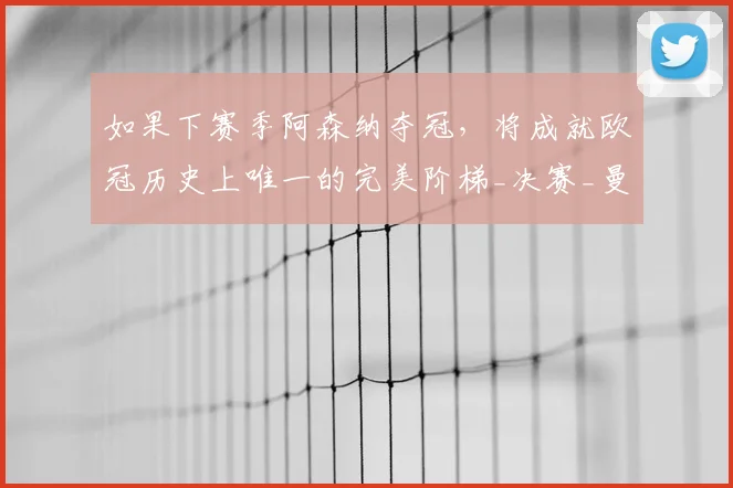 如果下赛季阿森纳夺冠，将成就欧冠历史上唯一的完美阶梯_决赛_曼城_利物浦