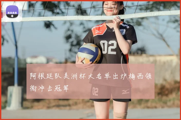 阿根廷队美洲杯大名单出炉梅西领衔冲击冠军