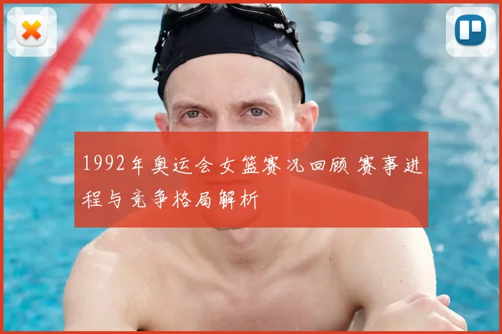 1992年奥运会女篮赛况回顾 赛事进程与竞争格局解析