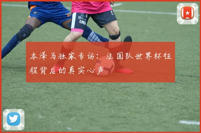 本泽马独家专访:法国队世界杯征程背后的真实心声