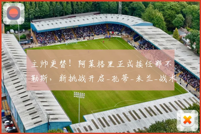 主帅更替!阿莱格里正式接任那不勒斯,新挑战开启_孔蒂_米兰_战术