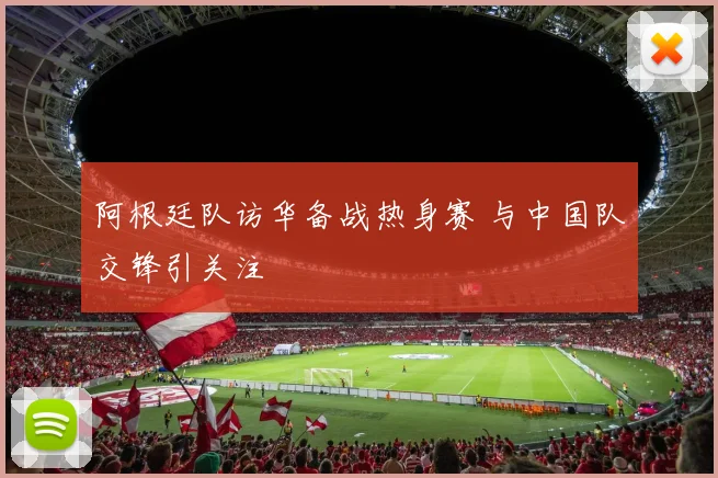 阿根廷队访华备战热身赛 与中国队交锋引关注