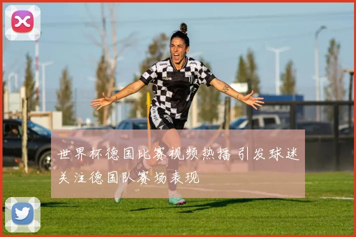 世界杯德国比赛视频热播 引发球迷关注德国队赛场表现