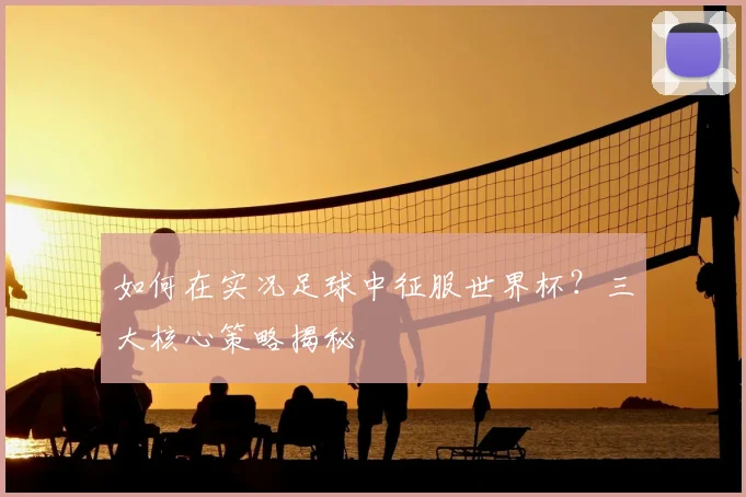 如何在实况足球中征服世界杯?三大核心策略揭秘