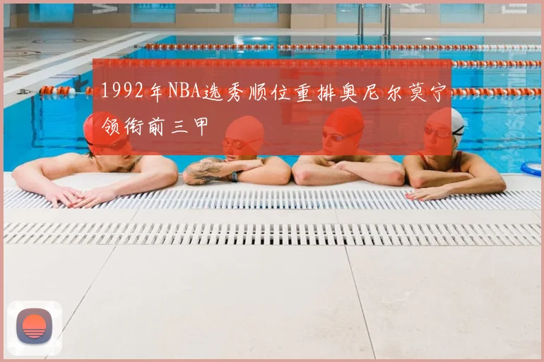 1992年NBA选秀顺位重排奥尼尔莫宁领衔前三甲