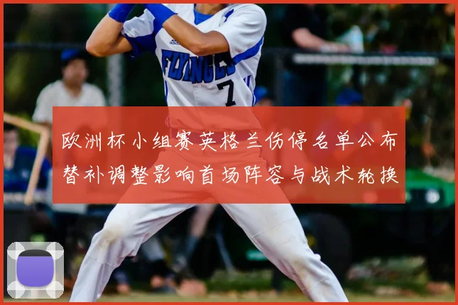 欧洲杯小组赛英格兰伤停名单公布替补调整影响首场阵容与战术轮换