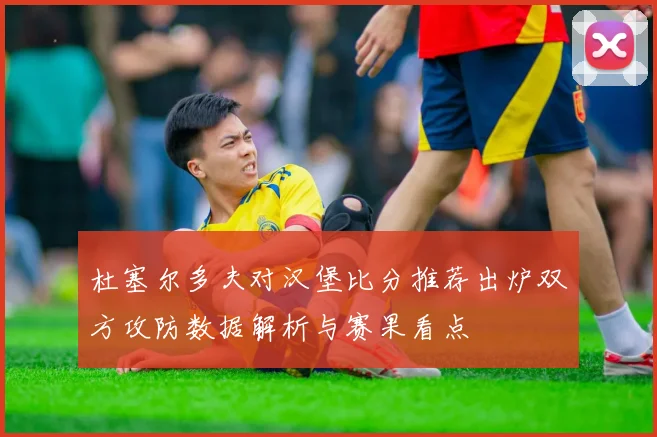 杜塞尔多夫对汉堡比分推荐出炉双方攻防数据解析与赛果看点