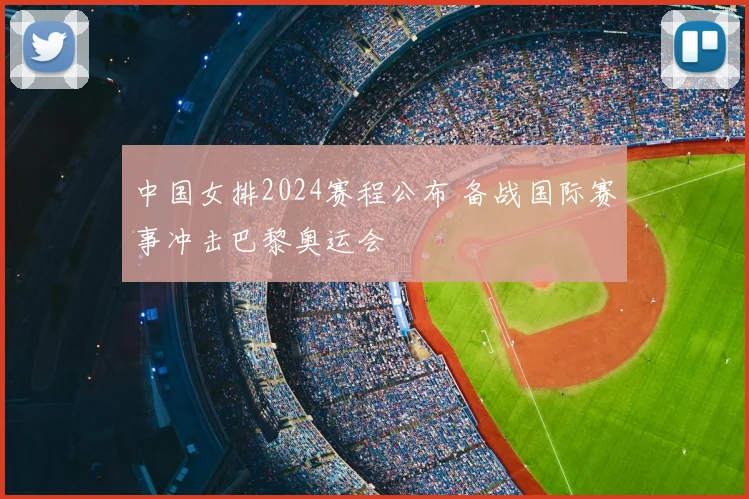 中国女排2024赛程公布 备战国际赛事冲击巴黎奥运会