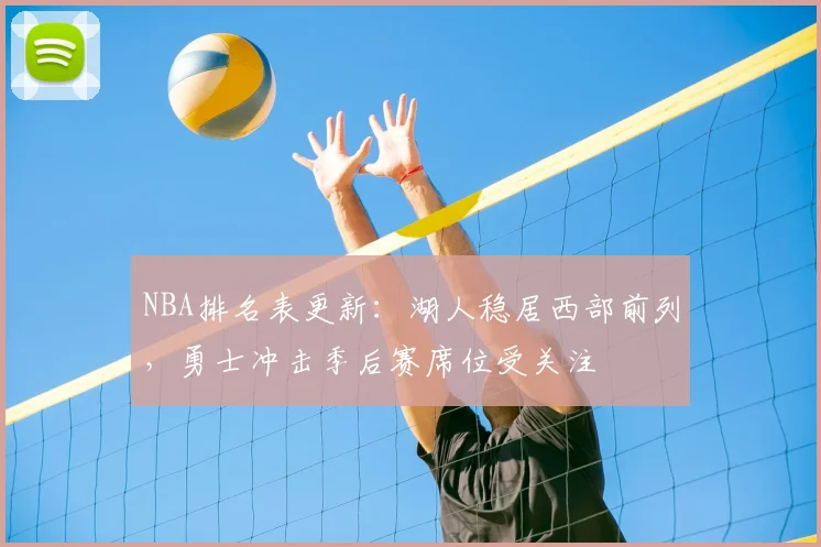 NBA排名表更新：湖人稳居西部前列，勇士冲击季后赛席位受关注